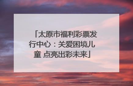 太原市福利彩票发行中心：关爱困境儿童 点亮出彩未来