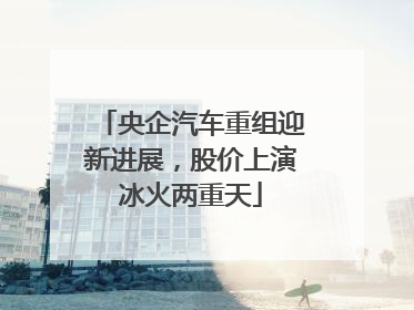 央企汽车重组迎新进展，股价上演冰火两重天