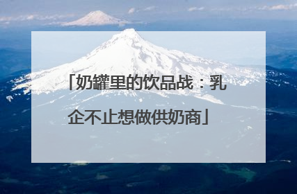奶罐里的饮品战：乳企不止想做供奶商