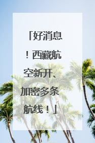 好消息！西藏航空新开、加密多条航线！