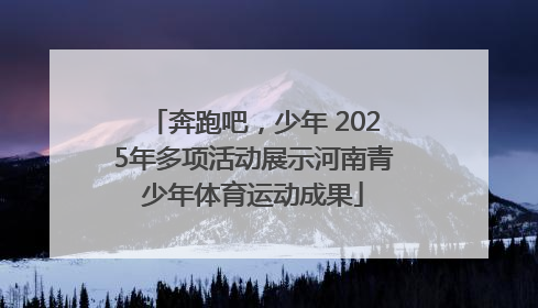 奔跑吧，少年 2025年多项活动展示河南青少年体育运动成果