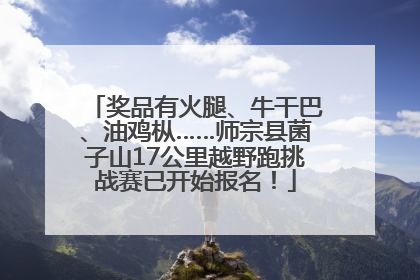 奖品有火腿、牛干巴、油鸡枞……师宗县菌子山17公里越野跑挑战赛已开始报名！