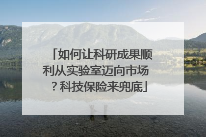 如何让科研成果顺利从实验室迈向市场？科技保险来兜底