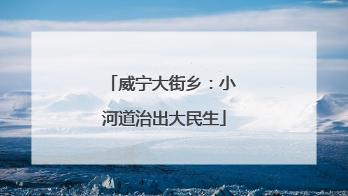 威宁大街乡：小河道治出大民生