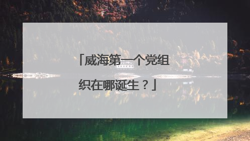 威海第一个党组织在哪诞生？