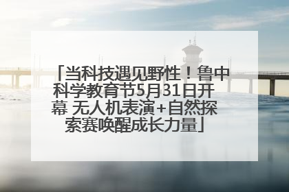 当科技遇见野性！鲁中科学教育节5月31日开幕 无人机表演+自然探索赛唤醒成长力量