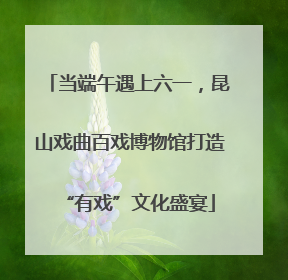 当端午遇上六一，昆山戏曲百戏博物馆打造“有戏”文化盛宴