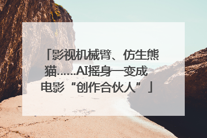 影视机械臂、仿生熊猫……AI摇身一变成电影“创作合伙人”