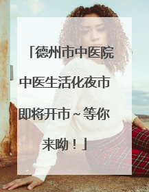 德州市中医院中医生活化夜市即将开市～等你来呦！