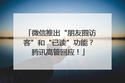 微信推出“朋友圈访客”和“已读”功能？腾讯高管回应！