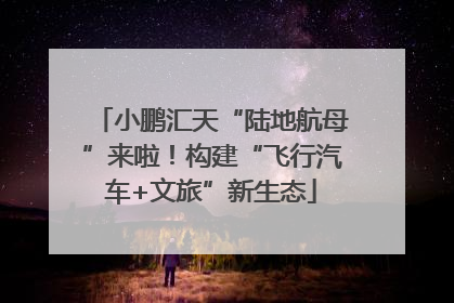 小鹏汇天“陆地航母”来啦！构建“飞行汽车+文旅”新生态