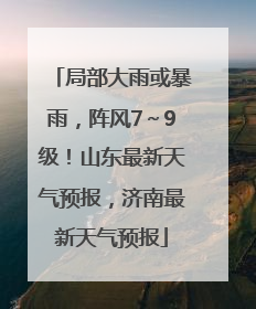 局部大雨或暴雨，阵风7～9级！山东最新天气预报，济南最新天气预报