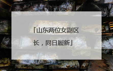 山东两位女副区长，同日履新