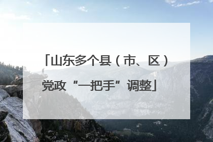 山东多个县（市、区）党政“一把手”调整
