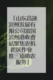 山东高速滨州发展有限公司富国滨州港收费站聚焦农机跨区作业 推三项助农服务