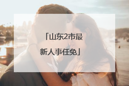 山东2市最新人事任免