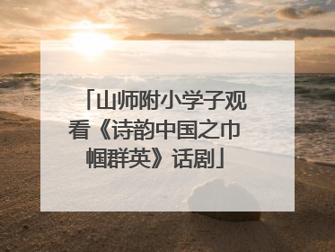 山师附小学子观看《诗韵中国之巾帼群英》话剧