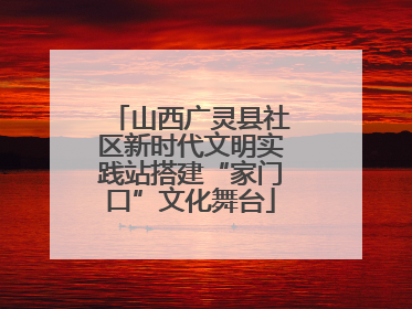 山西广灵县社区新时代文明实践站搭建“家门口”文化舞台
