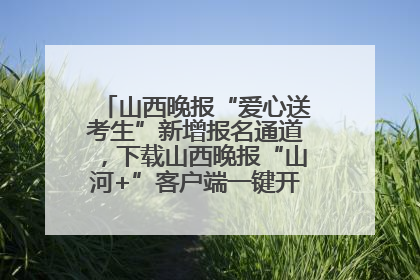 山西晚报“爱心送考生”新增报名通道，下载山西晚报“山河+”客户端一键开启高考爱心护航