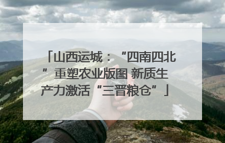山西运城：“四南四北”重塑农业版图 新质生产力激活“三晋粮仓”