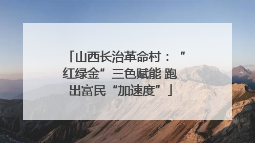 山西长治革命村：“红绿金”三色赋能 跑出富民“加速度”