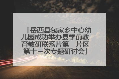 岳西县包家乡中心幼儿园成功举办县学前教育教研联系片第一片区第十三次专题研讨会