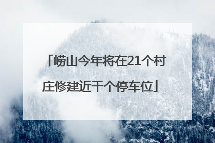 崂山今年将在21个村庄修建近千个停车位