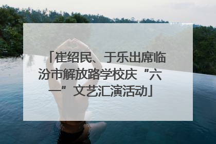 崔绍民、于乐出席临汾市解放路学校庆“六一”文艺汇演活动