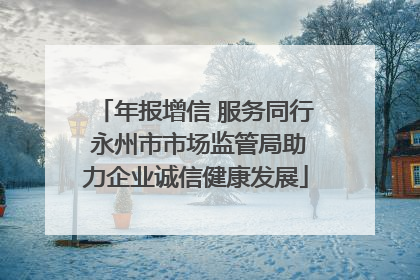 年报增信 服务同行 永州市市场监管局助力企业诚信健康发展