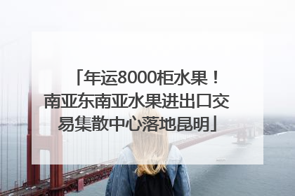 年运8000柜水果！南亚东南亚水果进出口交易集散中心落地昆明