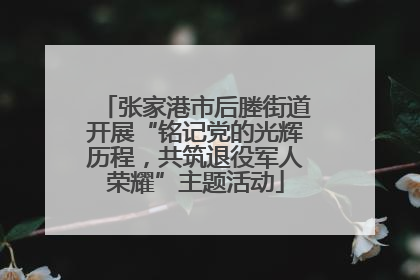 张家港市后塍街道开展“铭记党的光辉历程，共筑退役军人荣耀”主题活动