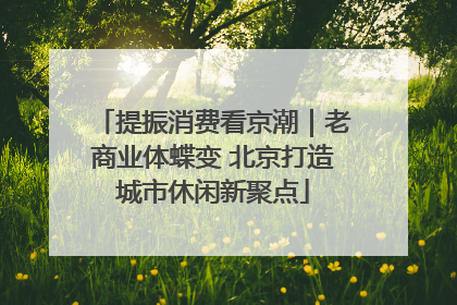 提振消费看京潮｜老商业体蝶变 北京打造城市休闲新聚点