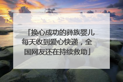 换心成功的彝族婴儿每天收到爱心快递，全国网友还在持续救助