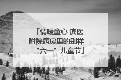 情暖童心 滨医附院病房里的别样“六一”儿童节