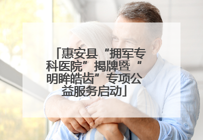 惠安县“拥军专科医院”揭牌暨“明眸皓齿”专项公益服务启动