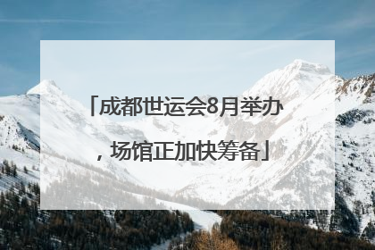 成都世运会8月举办，场馆正加快筹备