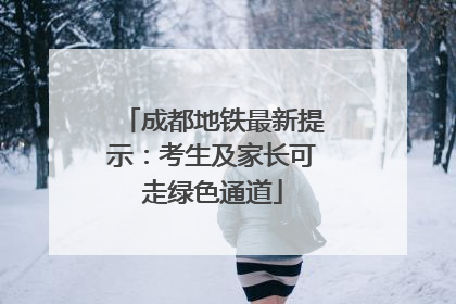 成都地铁最新提示：考生及家长可走绿色通道