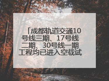 成都轨道交通10号线三期、17号线二期、30号线一期工程均已进入空载试运行阶段