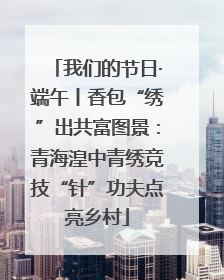 我们的节日·端午丨香包“绣”出共富图景：青海湟中青绣竞技“针”功夫点亮乡村