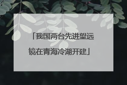 我国两台先进望远镜在青海冷湖开建