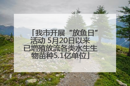 我市开展“放鱼日”活动 5月20日以来已增殖放流各类水生生物苗种5.1亿单位