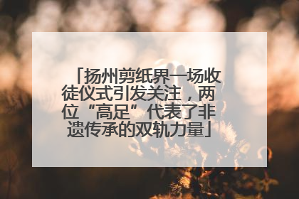 扬州剪纸界一场收徒仪式引发关注，两位“高足”代表了非遗传承的双轨力量