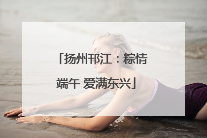 扬州邗江：粽情端午 爱满东兴