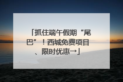 抓住端午假期“尾巴”！西城免费项目、限时优惠→