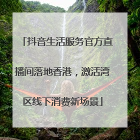 抖音生活服务官方直播间落地香港，激活湾区线下消费新场景