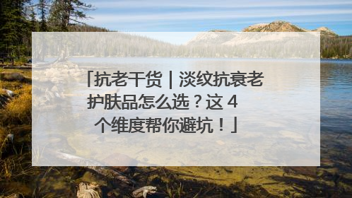 抗老干货｜淡纹抗衰老护肤品怎么选？这 4 个维度帮你避坑！