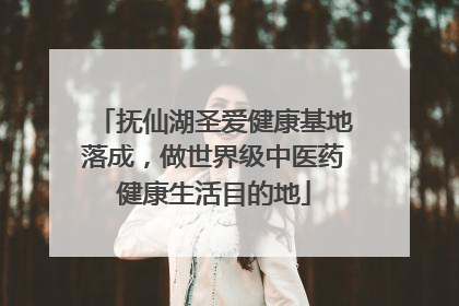 抚仙湖圣爱健康基地落成，做世界级中医药健康生活目的地