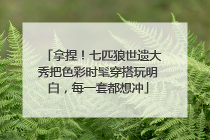 拿捏！七匹狼世遗大秀把色彩时髦穿搭玩明白，每一套都想冲