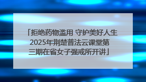 拒绝药物滥用 守护美好人生 2025年荆楚普法云课堂第三期在省女子强戒所开讲