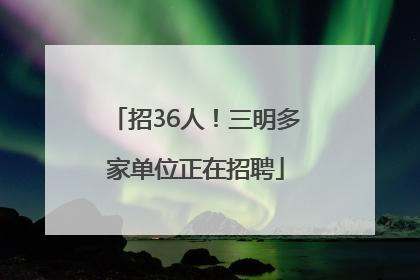 招36人！三明多家单位正在招聘